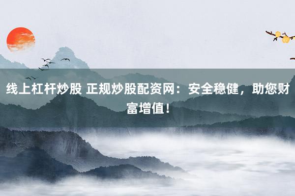 线上杠杆炒股 正规炒股配资网：安全稳健，助您财富增值！