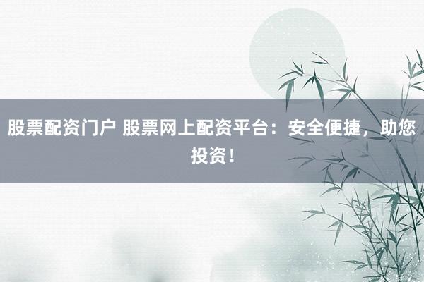 股票配资门户 股票网上配资平台：安全便捷，助您投资！