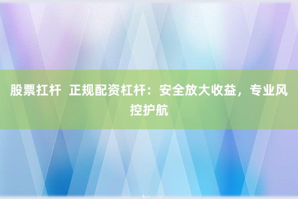 股票扛杆  正规配资杠杆：安全放大收益，专业风控护航