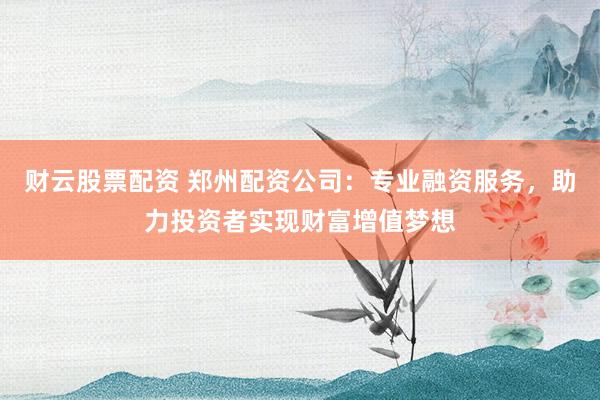 财云股票配资 郑州配资公司：专业融资服务，助力投资者实现财富增值梦想