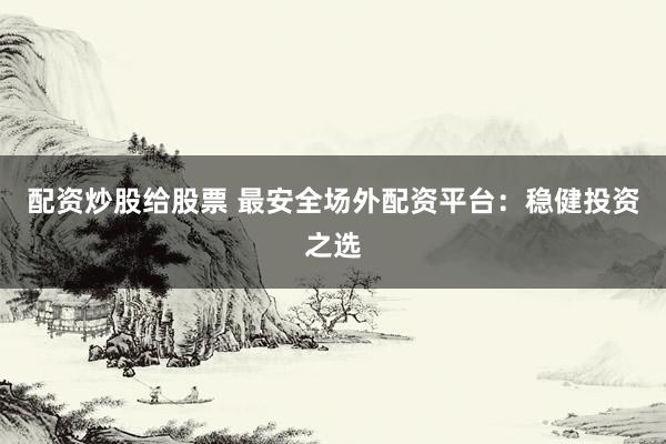 配资炒股给股票 最安全场外配资平台：稳健投资之选