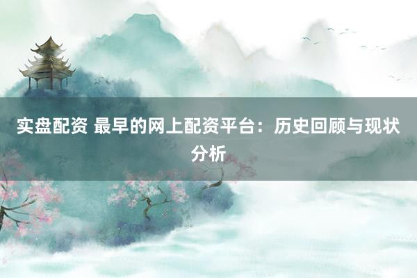 实盘配资 最早的网上配资平台：历史回顾与现状分析