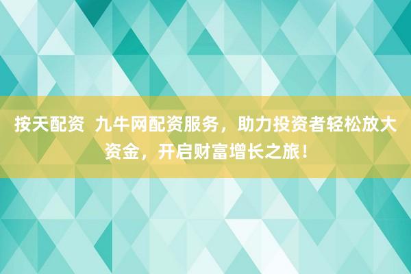 按天配资  九牛网配资服务，助力投资者轻松放大资金，开启财富增长之旅！