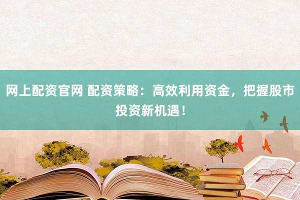 网上配资官网 配资策略：高效利用资金，把握股市投资新机遇！