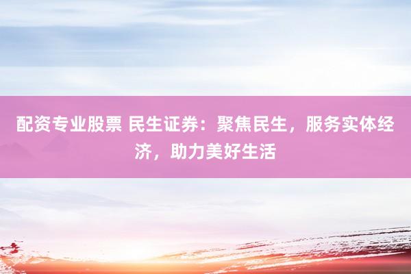 配资专业股票 民生证券：聚焦民生，服务实体经济，助力美好生活