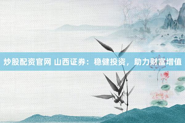 炒股配资官网 山西证券：稳健投资，助力财富增值
