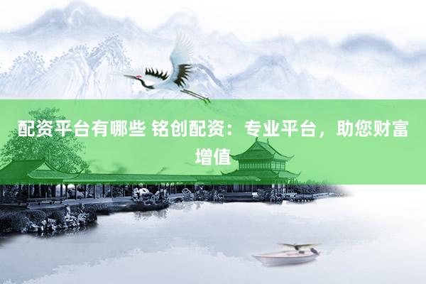 配资平台有哪些 铭创配资：专业平台，助您财富增值
