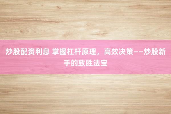 炒股配资利息 掌握杠杆原理，高效决策——炒股新手的致胜法宝