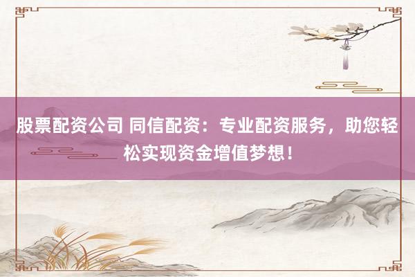 股票配资公司 同信配资：专业配资服务，助您轻松实现资金增值梦想！
