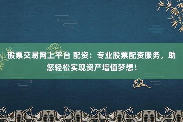 股票交易网上平台 配资：专业股票配资服务，助您轻松实现资产增值梦想！