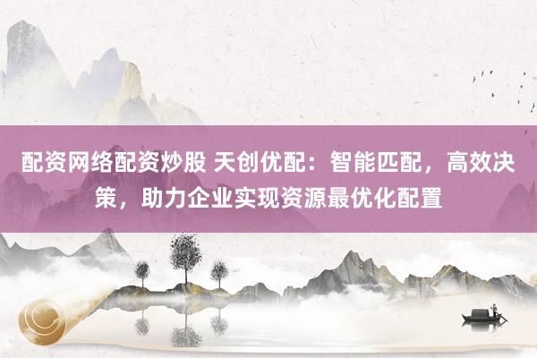 配资网络配资炒股 天创优配：智能匹配，高效决策，助力企业实现资源最优化配置