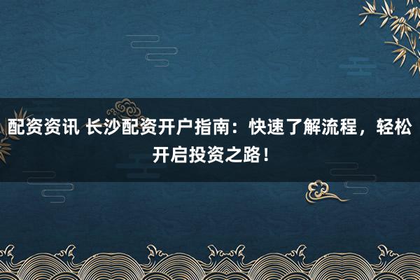 配资资讯 长沙配资开户指南：快速了解流程，轻松开启投资之路！