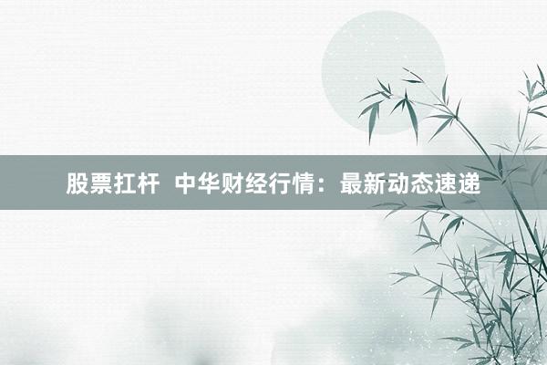 股票扛杆  中华财经行情：最新动态速递