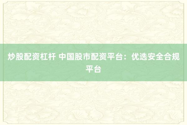 炒股配资杠杆 中国股市配资平台：优选安全合规平台