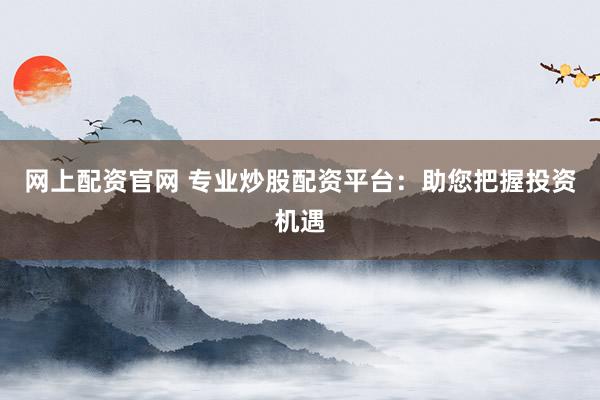 网上配资官网 专业炒股配资平台：助您把握投资机遇
