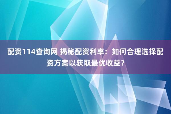 配资114查询网 揭秘配资利率：如何合理选择配资方案以获取最优收益？
