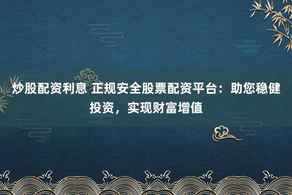 炒股配资利息 正规安全股票配资平台：助您稳健投资，实现财富增值