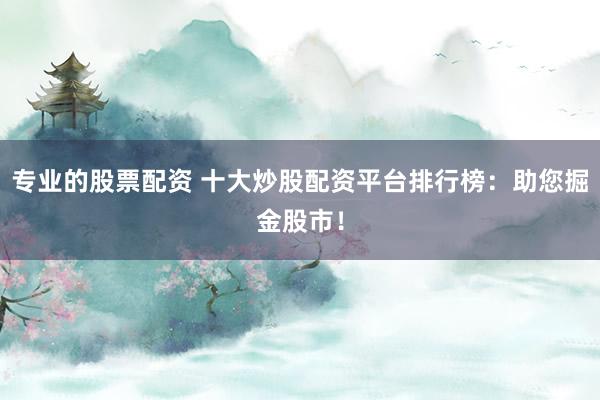 专业的股票配资 十大炒股配资平台排行榜：助您掘金股市！