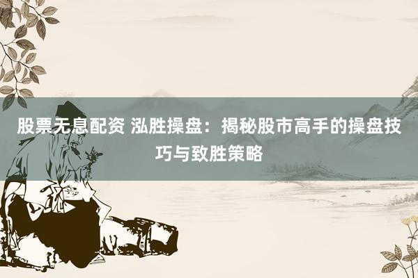 股票无息配资 泓胜操盘：揭秘股市高手的操盘技巧与致胜策略