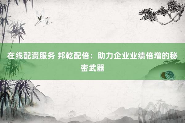 在线配资服务 邦乾配倍：助力企业业绩倍增的秘密武器