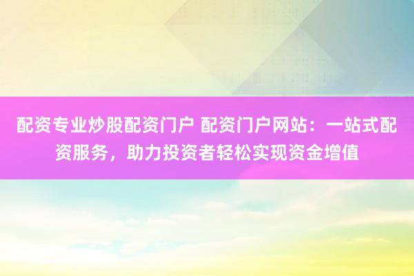 配资专业炒股配资门户 配资门户网站：一站式配资服务，助力投资者轻松实现资金增值