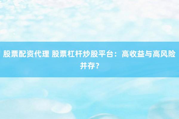 股票配资代理 股票杠杆炒股平台：高收益与高风险并存？