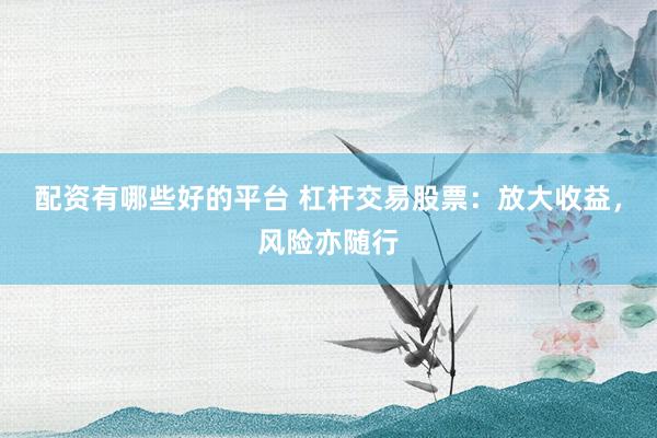 配资有哪些好的平台 杠杆交易股票：放大收益，风险亦随行