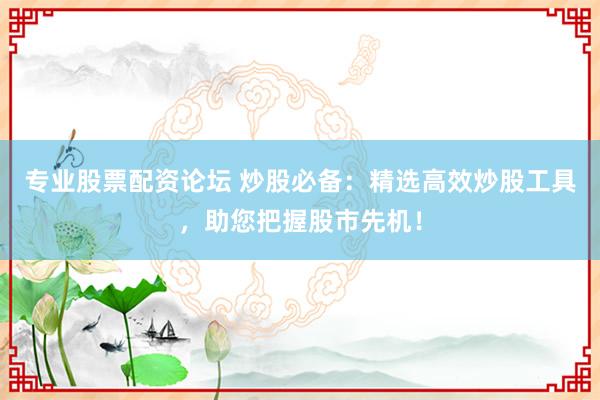 专业股票配资论坛 炒股必备：精选高效炒股工具，助您把握股市先机！