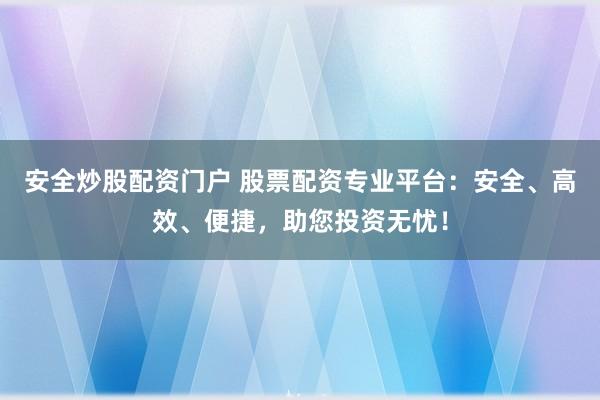安全炒股配资门户 股票配资专业平台：安全、高效、便捷，助您投资无忧！