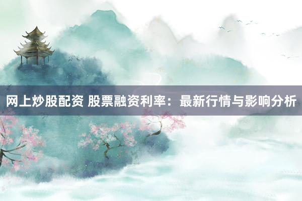网上炒股配资 股票融资利率：最新行情与影响分析