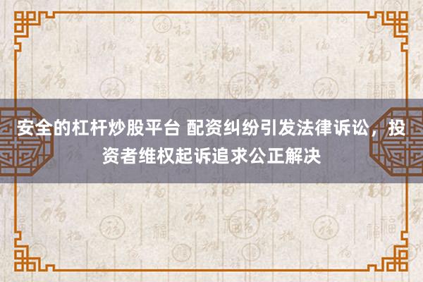 安全的杠杆炒股平台 配资纠纷引发法律诉讼，投资者维权起诉追求公正解决
