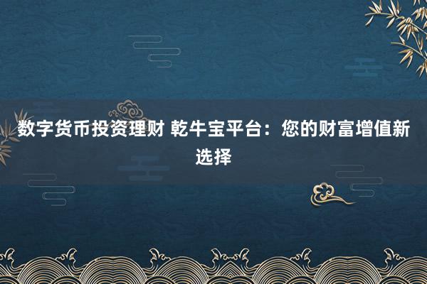 数字货币投资理财 乾牛宝平台：您的财富增值新选择