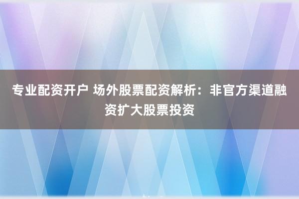 专业配资开户 场外股票配资解析：非官方渠道融资扩大股票投资