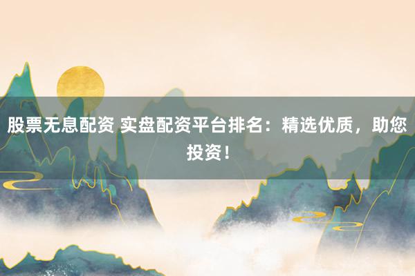 股票无息配资 实盘配资平台排名：精选优质，助您投资！