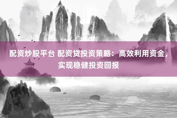 配资炒股平台 配资贷投资策略：高效利用资金，实现稳健投资回报