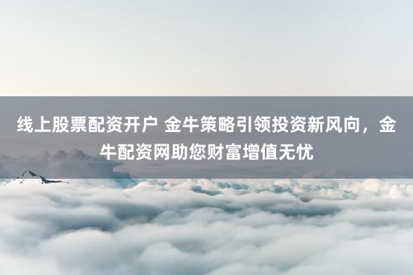 线上股票配资开户 金牛策略引领投资新风向，金牛配资网助您财富增值无忧