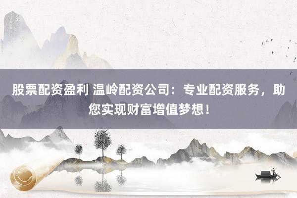 股票配资盈利 温岭配资公司：专业配资服务，助您实现财富增值梦想！