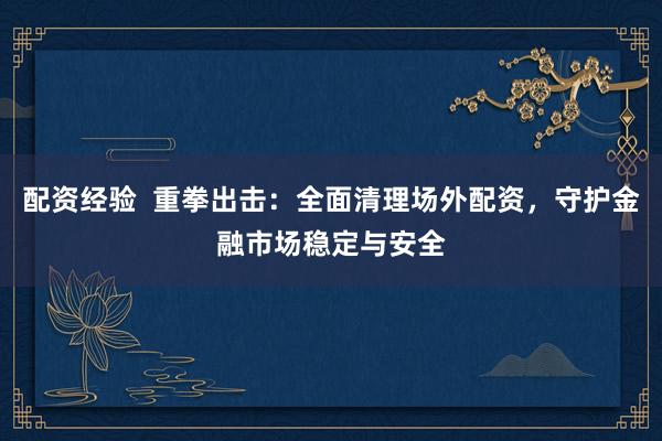 配资经验  重拳出击：全面清理场外配资，守护金融市场稳定与安全