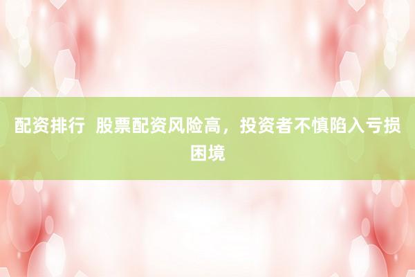 配资排行  股票配资风险高，投资者不慎陷入亏损困境