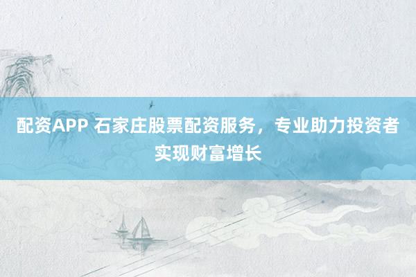 配资APP 石家庄股票配资服务，专业助力投资者实现财富增长