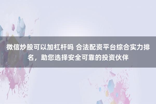 微信炒股可以加杠杆吗 合法配资平台综合实力排名，助您选择安全可靠的投资伙伴