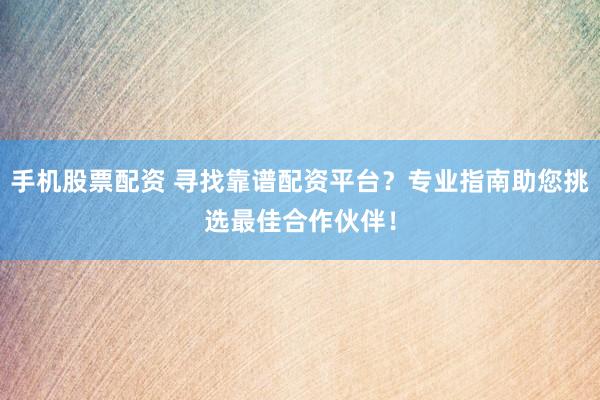 手机股票配资 寻找靠谱配资平台？专业指南助您挑选最佳合作伙伴！