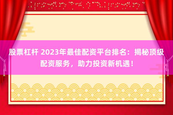 股票杠杆 2023年最佳配资平台排名：揭秘顶级配资服务，助力投资新机遇！