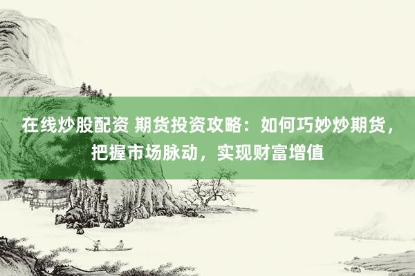 在线炒股配资 期货投资攻略：如何巧妙炒期货，把握市场脉动，实现财富增值