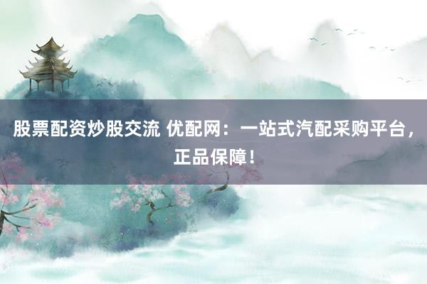 股票配资炒股交流 优配网：一站式汽配采购平台，正品保障！