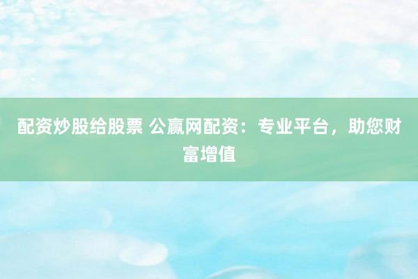 配资炒股给股票 公赢网配资：专业平台，助您财富增值