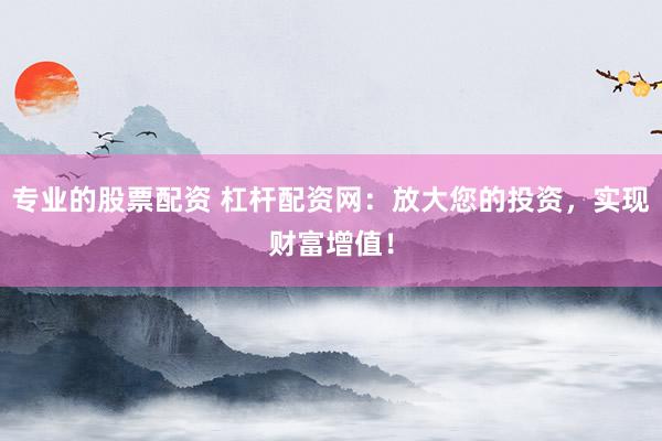 专业的股票配资 杠杆配资网：放大您的投资，实现财富增值！