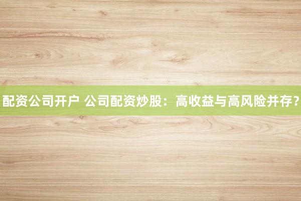 配资公司开户 公司配资炒股：高收益与高风险并存？