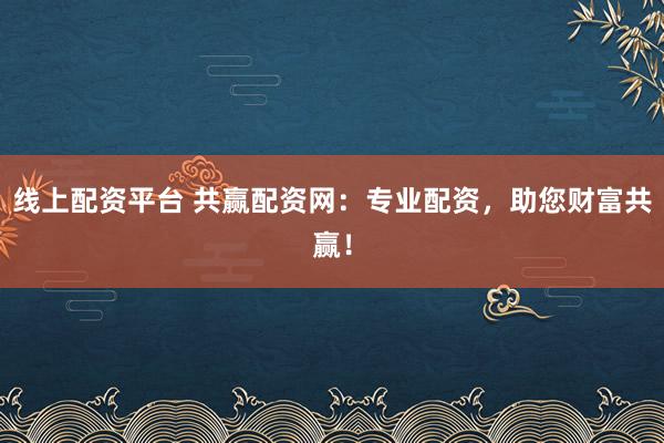线上配资平台 共赢配资网：专业配资，助您财富共赢！