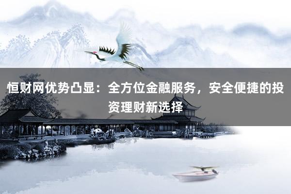 恒财网优势凸显：全方位金融服务，安全便捷的投资理财新选择